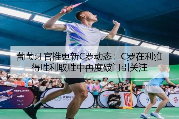 葡萄牙官推更新C罗动态:C罗在利雅得胜利取胜中再度破门引关注